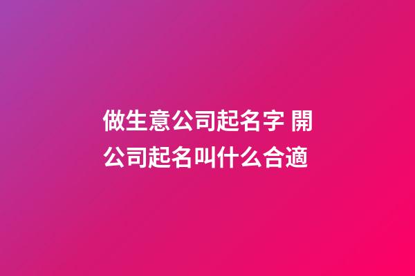 做生意公司起名字 開公司起名叫什么合適-第1張-公司起名-玄機派